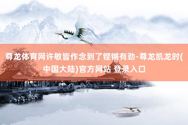 尊龙体育网许敏皆作念到了铿锵有劲-尊龙凯龙时(中国大陆)官方网站 登录入口