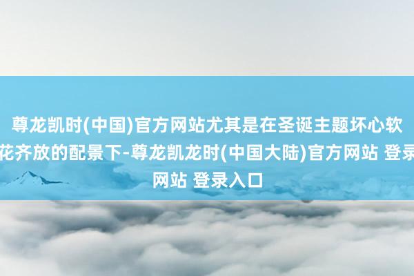 尊龙凯时(中国)官方网站尤其是在圣诞主题坏心软件百花齐放的配景下-尊龙凯龙时(中国大陆)官方网站 登录入口