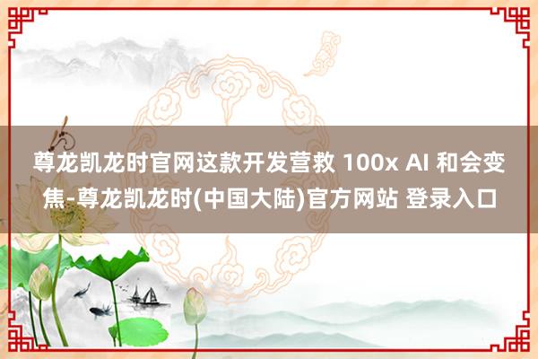 尊龙凯龙时官网这款开发营救 100x AI 和会变焦-尊龙凯龙时(中国大陆)官方网站 登录入口
