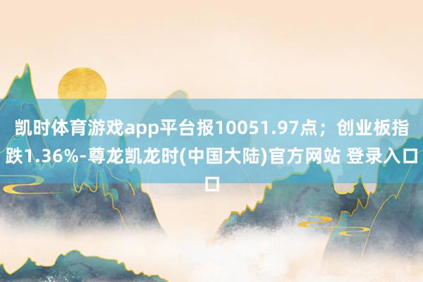 凯时体育游戏app平台报10051.97点;创业板指跌1.36%-尊龙凯龙时(中国大陆)官方网站 登录入口
