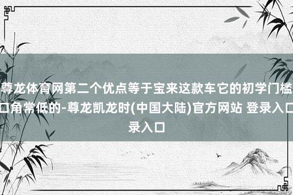 尊龙体育网第二个优点等于宝来这款车它的初学门槛口角常低的-尊龙凯龙时(中国大陆)官方网站 登录入口
