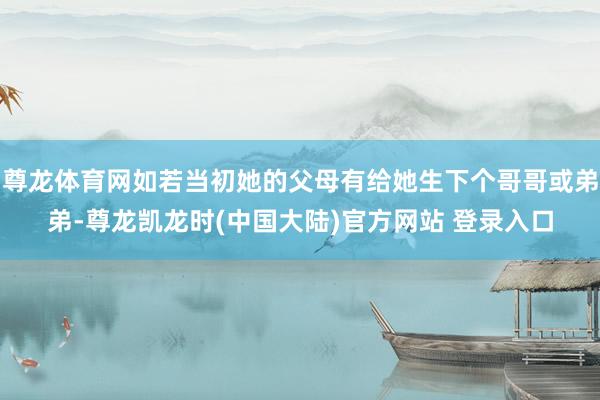 尊龙体育网如若当初她的父母有给她生下个哥哥或弟弟-尊龙凯龙时(中国大陆)官方网站 登录入口