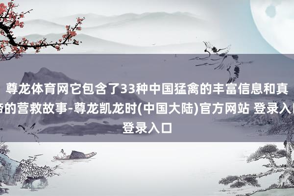 尊龙体育网它包含了33种中国猛禽的丰富信息和真谛的营救故事-尊龙凯龙时(中国大陆)官方网站 登录入口