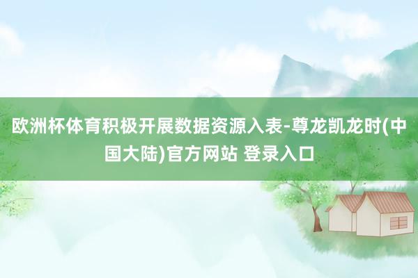 欧洲杯体育积极开展数据资源入表-尊龙凯龙时(中国大陆)官方网站 登录入口