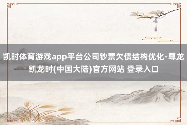 凯时体育游戏app平台公司钞票欠债结构优化-尊龙凯龙时(中国大陆)官方网站 登录入口