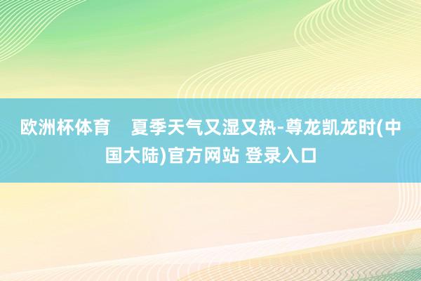 欧洲杯体育    夏季天气又湿又热-尊龙凯龙时(中国大陆)官方网站 登录入口