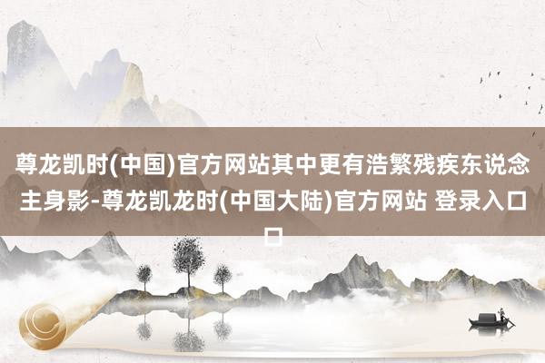 尊龙凯时(中国)官方网站其中更有浩繁残疾东说念主身影-尊龙凯龙时(中国大陆)官方网站 登录入口