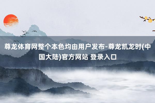 尊龙体育网整个本色均由用户发布-尊龙凯龙时(中国大陆)官方网站 登录入口