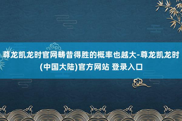 尊龙凯龙时官网畴昔得胜的概率也越大-尊龙凯龙时(中国大陆)官方网站 登录入口
