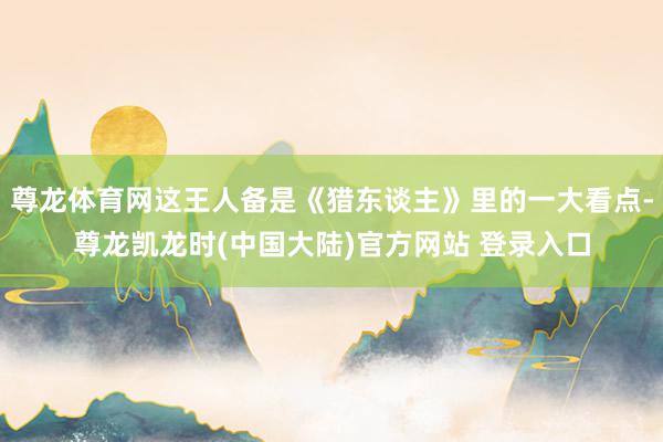 尊龙体育网这王人备是《猎东谈主》里的一大看点-尊龙凯龙时(中国大陆)官方网站 登录入口