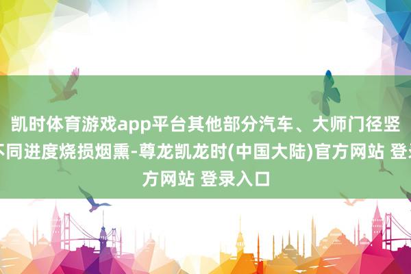 凯时体育游戏app平台其他部分汽车、大师门径竖立等不同进度烧损烟熏-尊龙凯龙时(中国大陆)官方网站 登录入口