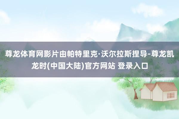 尊龙体育网影片由帕特里克·沃尔拉斯捏导-尊龙凯龙时(中国大陆)官方网站 登录入口