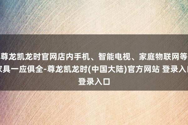 尊龙凯龙时官网店内手机、智能电视、家庭物联网等家具一应俱全-尊龙凯龙时(中国大陆)官方网站 登录入口