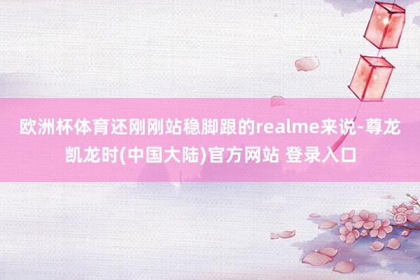 欧洲杯体育还刚刚站稳脚跟的realme来说-尊龙凯龙时(中国大陆)官方网站 登录入口