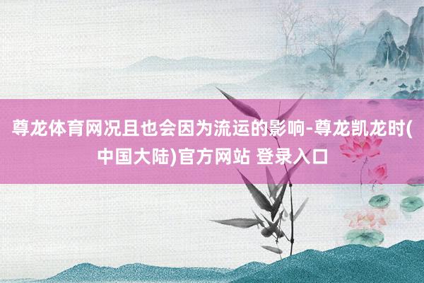 尊龙体育网况且也会因为流运的影响-尊龙凯龙时(中国大陆)官方网站 登录入口