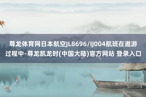 尊龙体育网日本航空JL8696/IJ004航班在遨游过程中-尊龙凯龙时(中国大陆)官方网站 登录入口