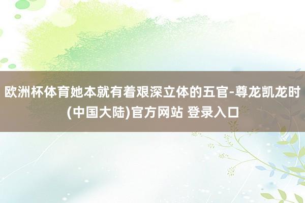 欧洲杯体育她本就有着艰深立体的五官-尊龙凯龙时(中国大陆)官方网站 登录入口
