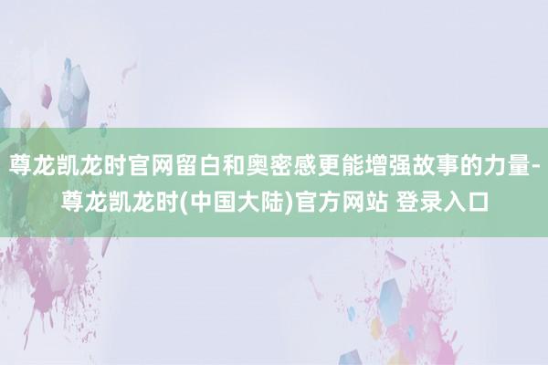 尊龙凯龙时官网留白和奥密感更能增强故事的力量-尊龙凯龙时(中国大陆)官方网站 登录入口