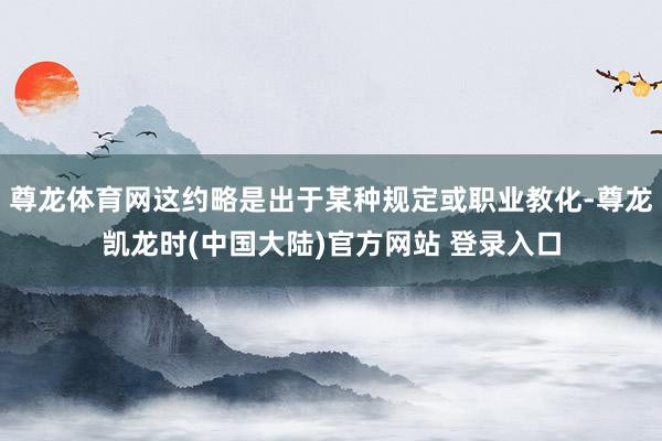 尊龙体育网这约略是出于某种规定或职业教化-尊龙凯龙时(中国大陆)官方网站 登录入口