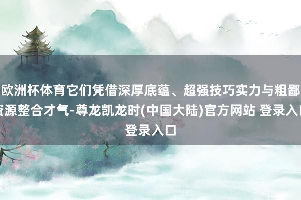 欧洲杯体育它们凭借深厚底蕴、超强技巧实力与粗鄙资源整合才气-尊龙凯龙时(中国大陆)官方网站 登录入口
