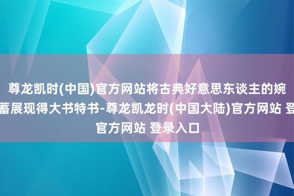 尊龙凯时(中国)官方网站将古典好意思东谈主的婉约与含蓄展现得大书特书-尊龙凯龙时(中国大陆)官方网站 登录入口