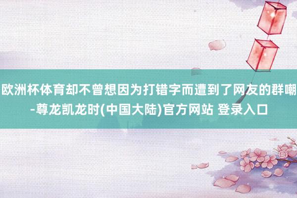 欧洲杯体育却不曾想因为打错字而遭到了网友的群嘲-尊龙凯龙时(中国大陆)官方网站 登录入口