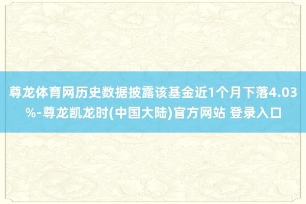 尊龙体育网历史数据披露该基金近1个月下落4.03%-尊龙凯龙时(中国大陆)官方网站 登录入口