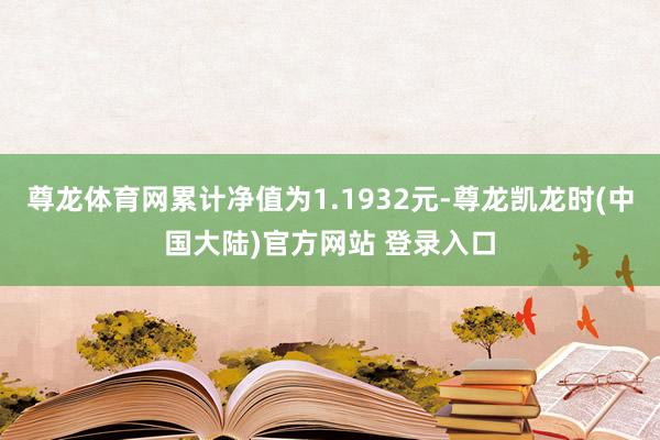 尊龙体育网累计净值为1.1932元-尊龙凯龙时(中国大陆)官方网站 登录入口