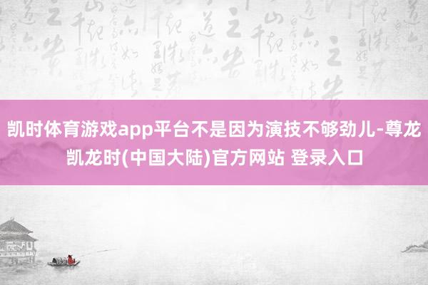 凯时体育游戏app平台不是因为演技不够劲儿-尊龙凯龙时(中国大陆)官方网站 登录入口