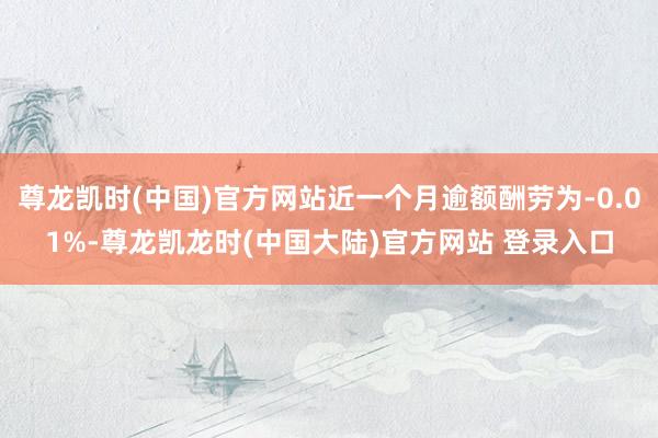 尊龙凯时(中国)官方网站近一个月逾额酬劳为-0.01%-尊龙凯龙时(中国大陆)官方网站 登录入口