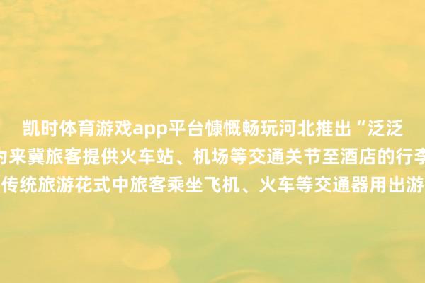 凯时体育游戏app平台慷慨畅玩河北推出“泛泛游河北”行李递送工作为来冀旅客提供火车站、机场等交通关节至酒店的行李双向递送及寄存工作传统旅游花式中旅客乘坐飞机、火车等交通器用出游抵达指标地后张开剩余74%时常需要先将佩戴的大件行李存放酒店重新游览或拖带着行李游览再前往交通关节返程不仅影响了旅游体验也减少了游览时刻现在石家庄、承德、张家口秦皇岛、保定、沧州邯郸等热门旅游城市已荟萃河北顺丰速运有限公司推