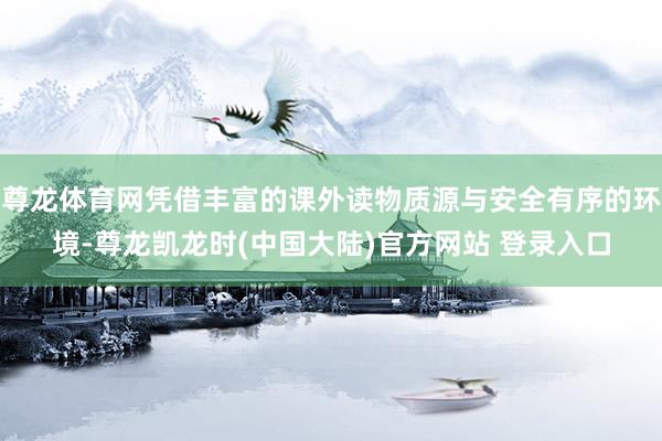 尊龙体育网凭借丰富的课外读物质源与安全有序的环境-尊龙凯龙时(中国大陆)官方网站 登录入口