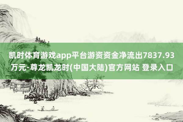 凯时体育游戏app平台游资资金净流出7837.93万元-尊龙凯龙时(中国大陆)官方网站 登录入口