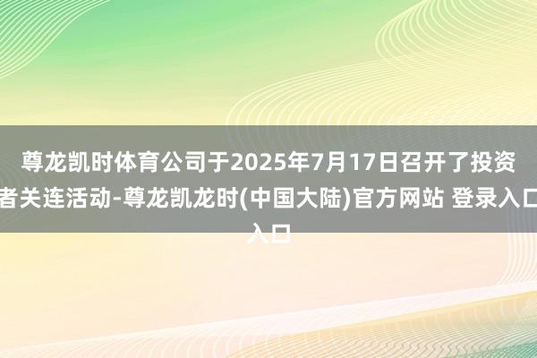 尊龙凯时体育公司于2025年7月17日召开了投资者关连活动-尊龙凯龙时(中国大陆)官方网站 登录入口