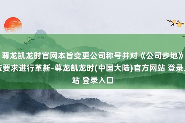 尊龙凯龙时官网本旨变更公司称号并对《公司步地》相应要求进行革新-尊龙凯龙时(中国大陆)官方网站 登录入口