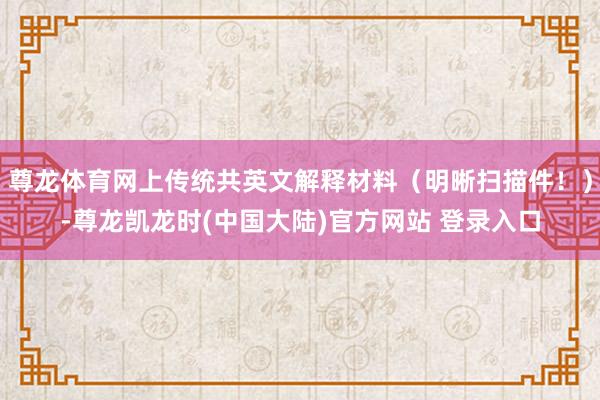 尊龙体育网上传统共英文解释材料（明晰扫描件！）-尊龙凯龙时(中国大陆)官方网站 登录入口