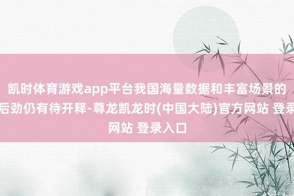凯时体育游戏app平台我国海量数据和丰富场景的上风后劲仍有待开释-尊龙凯龙时(中国大陆)官方网站 登录入口