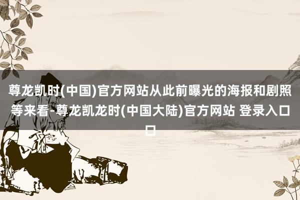 尊龙凯时(中国)官方网站从此前曝光的海报和剧照等来看-尊龙凯龙时(中国大陆)官方网站 登录入口