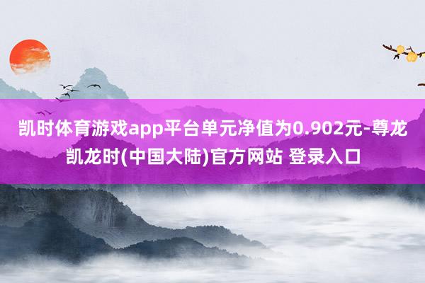凯时体育游戏app平台单元净值为0.902元-尊龙凯龙时(中国大陆)官方网站 登录入口