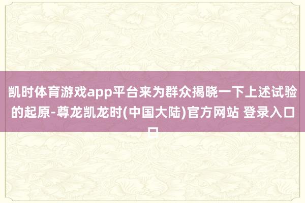 凯时体育游戏app平台来为群众揭晓一下上述试验的起原-尊龙凯龙时(中国大陆)官方网站 登录入口