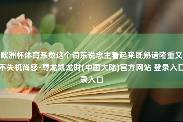 欧洲杯体育系数这个词东说念主看起来既熟谙隆重又不失机尚感-尊龙凯龙时(中国大陆)官方网站 登录入口
