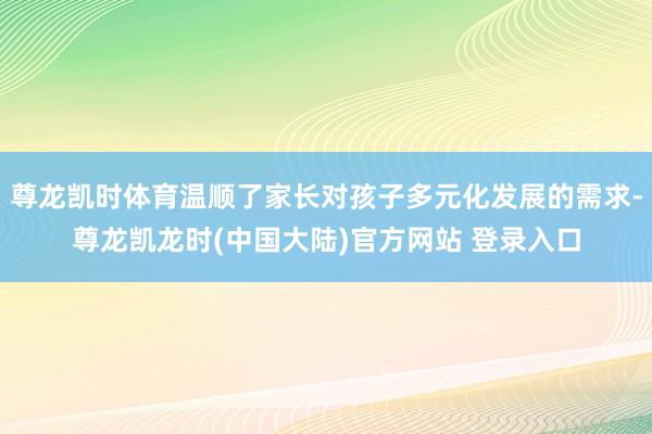 尊龙凯时体育温顺了家长对孩子多元化发展的需求-尊龙凯龙时(中国大陆)官方网站 登录入口
