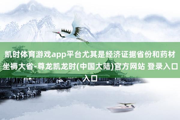 凯时体育游戏app平台尤其是经济证据省份和药材坐褥大省-尊龙凯龙时(中国大陆)官方网站 登录入口