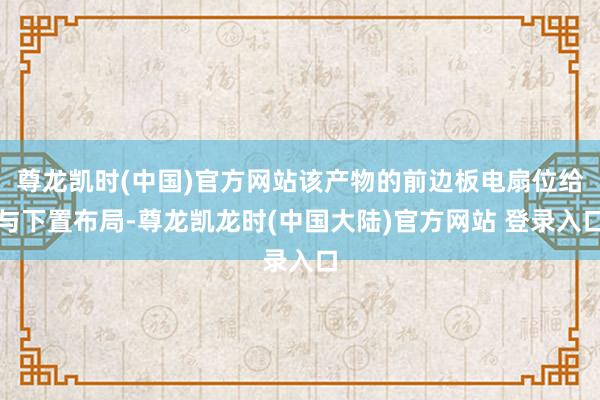 尊龙凯时(中国)官方网站该产物的前边板电扇位给与下置布局-尊龙凯龙时(中国大陆)官方网站 登录入口