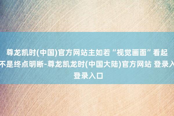 尊龙凯时(中国)官方网站主如若“视觉画面”看起来不是终点明晰-尊龙凯龙时(中国大陆)官方网站 登录入口