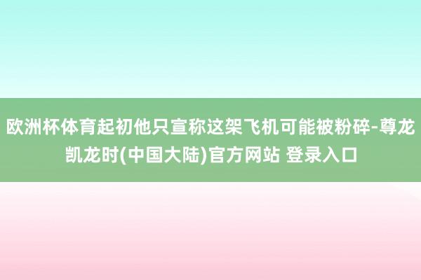 欧洲杯体育起初他只宣称这架飞机可能被粉碎-尊龙凯龙时(中国大陆)官方网站 登录入口