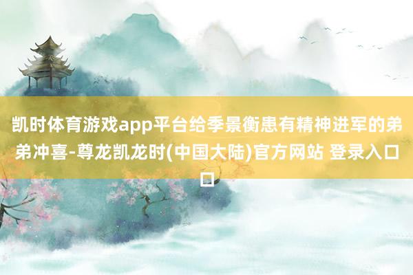 凯时体育游戏app平台给季景衡患有精神进军的弟弟冲喜-尊龙凯龙时(中国大陆)官方网站 登录入口
