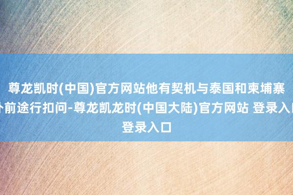 尊龙凯时(中国)官方网站他有契机与泰国和柬埔寨外前途行扣问-尊龙凯龙时(中国大陆)官方网站 登录入口