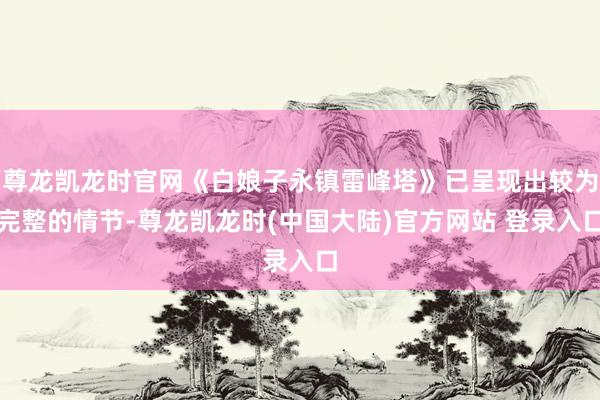 尊龙凯龙时官网《白娘子永镇雷峰塔》已呈现出较为完整的情节-尊龙凯龙时(中国大陆)官方网站 登录入口