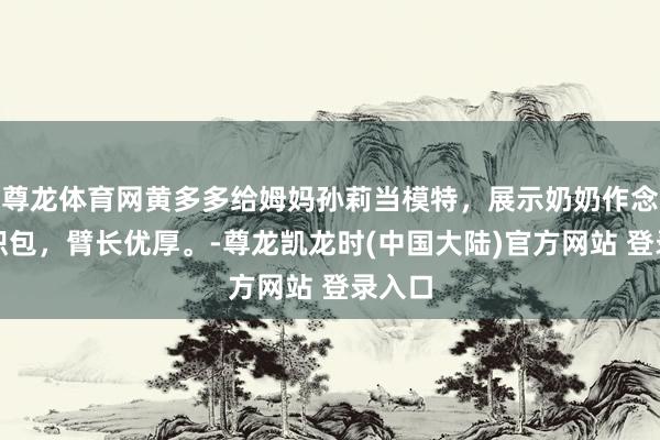 尊龙体育网黄多多给姆妈孙莉当模特，展示奶奶作念的钩织包，臂长优厚。-尊龙凯龙时(中国大陆)官方网站 登录入口
